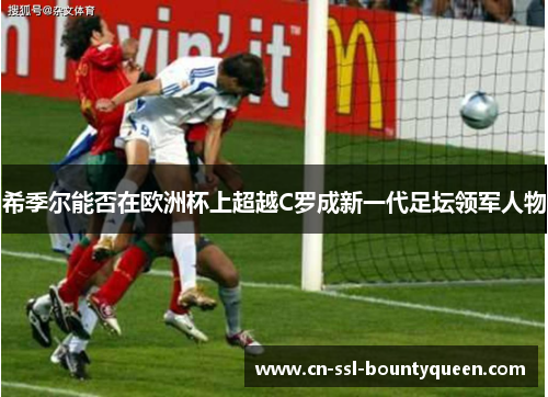 希季尔能否在欧洲杯上超越C罗成新一代足坛领军人物 希季尔能否在欧洲杯上超越C罗成新一代足坛领军人物