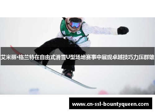 艾米丽·格兰特在自由式滑雪U型场地赛事中展现卓越技巧力压群雄 艾米丽·格兰特在自由式滑雪U型场地赛事中展现卓越技巧力压群雄