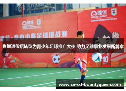 肖智退役后转型为青少年足球推广大使 助力足球事业发展新篇章 肖智退役后转型为青少年足球推广大使 助力足球事业发展新篇章