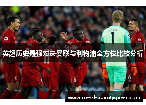 英超历史最强对决曼联与利物浦全方位比较分析 英超历史最强对决曼联与利物浦全方位比较分析