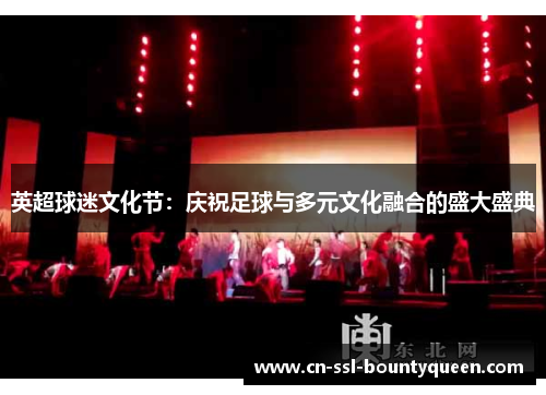 英超球迷文化节:庆祝足球与多元文化融合的盛大盛典 英超球迷文化节:庆祝足球与多元文化融合的盛大盛典