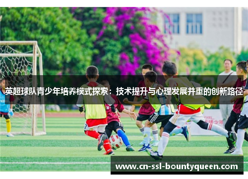 英超球队青少年培养模式探索:技术提升与心理发展并重的创新路径 英超球队青少年培养模式探索:技术提升与心理发展并重的创新路径