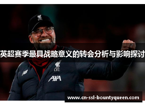 英超赛季最具战略意义的转会分析与影响探讨 英超赛季最具战略意义的转会分析与影响探讨