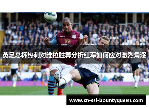 英足总杯热刺对维拉胜算分析红军如何应对激烈角逐