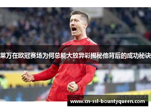 莱万在欧冠赛场为何总能大放异彩揭秘他背后的成功秘诀 莱万在欧冠赛场为何总能大放异彩揭秘他背后的成功秘诀