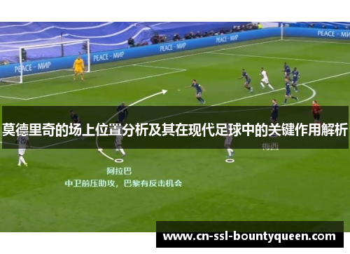 莫德里奇的场上位置分析及其在现代足球中的关键作用解析 莫德里奇的场上位置分析及其在现代足球中的关键作用解析