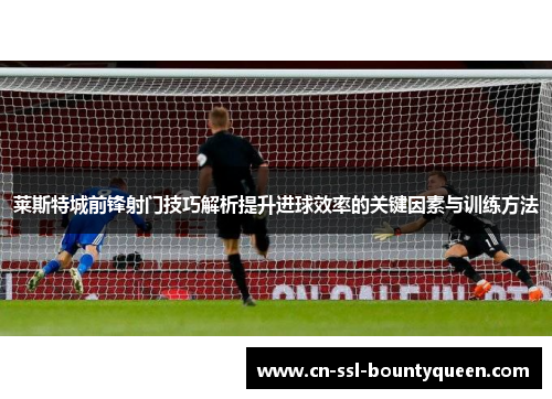 莱斯特城前锋射门技巧解析提升进球效率的关键因素与训练方法