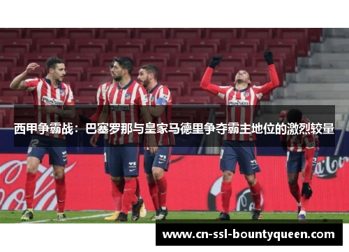西甲争霸战：巴塞罗那与皇家马德里争夺霸主地位的激烈较量