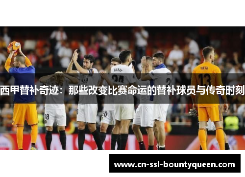 西甲替补奇迹：那些改变比赛命运的替补球员与传奇时刻