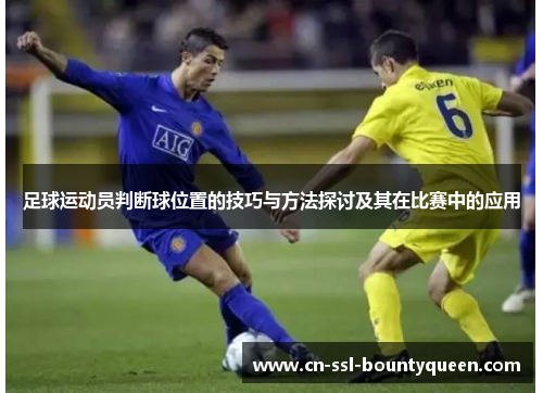 足球运动员判断球位置的技巧与方法探讨及其在比赛中的应用 足球运动员判断球位置的技巧与方法探讨及其在比赛中的应用