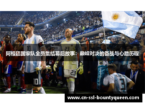 阿根廷国家队全员集结幕后故事：巅峰对决的备战与心路历程