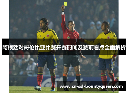 阿根廷对哥伦比亚比赛开赛时间及赛前看点全面解析