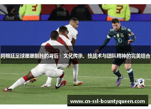阿根廷足球屡屡制胜的背后：文化传承、技战术与团队精神的完美结合
