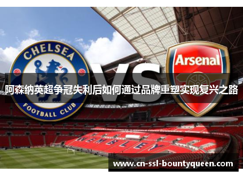 阿森纳英超争冠失利后如何通过品牌重塑实现复兴之路