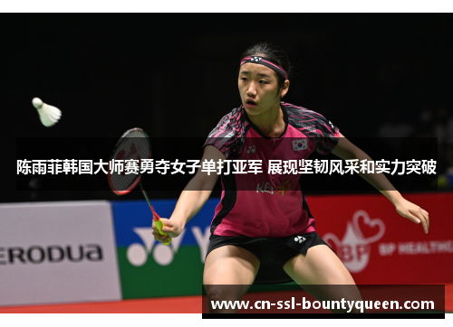 陈雨菲韩国大师赛勇夺女子单打亚军 展现坚韧风采和实力突破