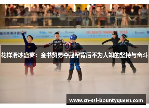花样滑冰盛宴:金书贤勇夺冠军背后不为人知的坚持与奋斗 花样滑冰盛宴:金书贤勇夺冠军背后不为人知的坚持与奋斗