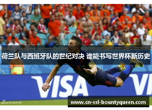 荷兰队与西班牙队的世纪对决 谁能书写世界杯新历史