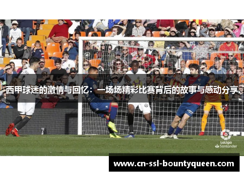 西甲球迷的激情与回忆:一场场精彩比赛背后的故事与感动分享 西甲球迷的激情与回忆:一场场精彩比赛背后的故事与感动分享
