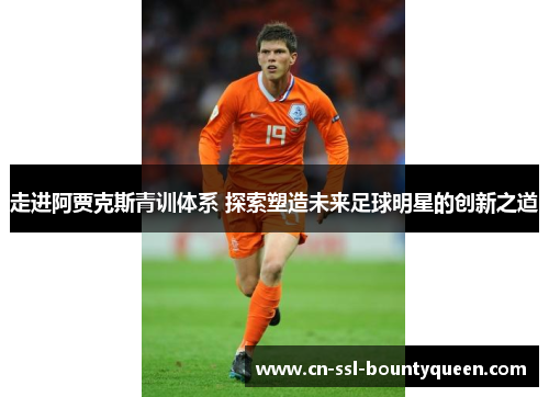 走进阿贾克斯青训体系 探索塑造未来足球明星的创新之道 走进阿贾克斯青训体系 探索塑造未来足球明星的创新之道