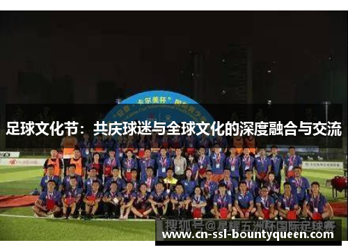 足球文化节:共庆球迷与全球文化的深度融合与交流 足球文化节:共庆球迷与全球文化的深度融合与交流