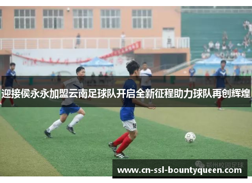 迎接侯永永加盟云南足球队开启全新征程助力球队再创辉煌