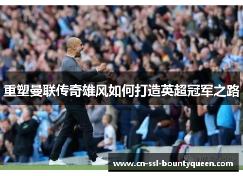 重塑曼联传奇雄风如何打造英超冠军之路