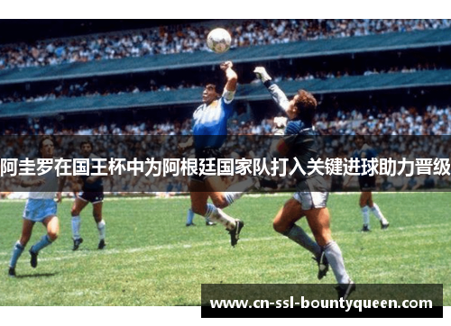 阿圭罗在国王杯中为阿根廷国家队打入关键进球助力晋级