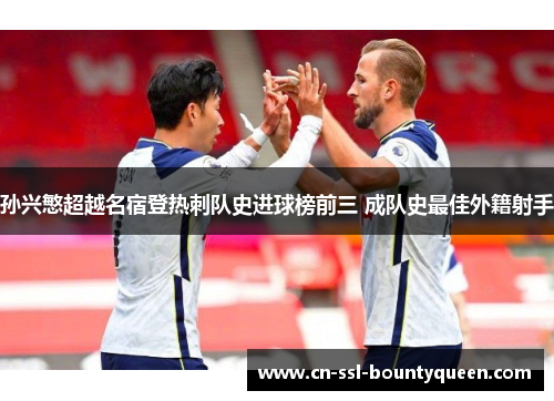 孙兴慜超越名宿登热刺队史进球榜前三 成队史最佳外籍射手 孙兴慜超越名宿登热刺队史进球榜前三 成队史最佳外籍射手