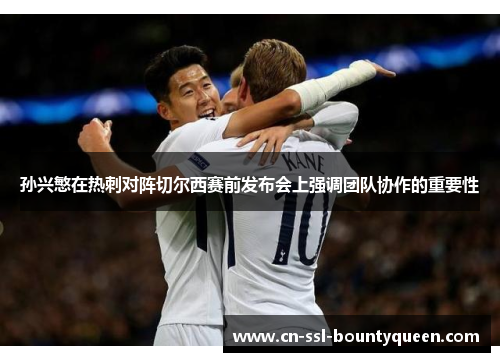 孙兴慜在热刺对阵切尔西赛前发布会上强调团队协作的重要性