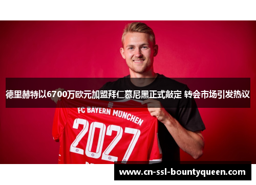 德里赫特以6700万欧元加盟拜仁慕尼黑正式敲定 转会市场引发热议