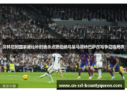 贝林厄姆国家德比补时绝杀点燃伯纳乌皇马逆转巴萨改写争冠格局夜 贝林厄姆国家德比补时绝杀点燃伯纳乌皇马逆转巴萨改写争冠格局夜