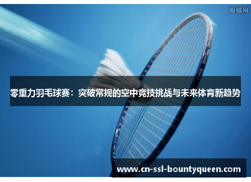 零重力羽毛球赛:突破常规的空中竞技挑战与未来体育新趋势 零重力羽毛球赛:突破常规的空中竞技挑战与未来体育新趋势