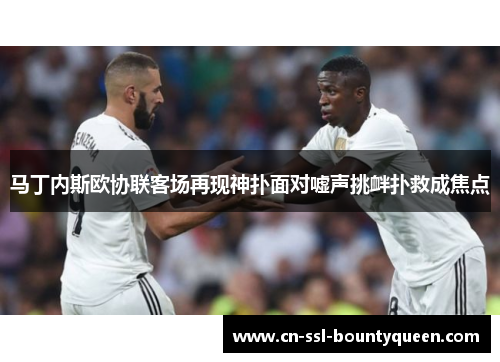 马丁内斯欧协联客场再现神扑面对嘘声挑衅扑救成焦点