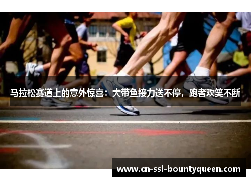 马拉松赛道上的意外惊喜：大带鱼接力送不停，跑者欢笑不断