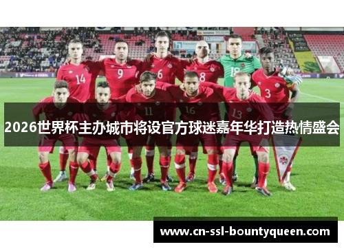 2026世界杯主办城市将设官方球迷嘉年华打造热情盛会