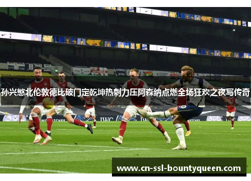 孙兴慜北伦敦德比破门定乾坤热刺力压阿森纳点燃全场狂欢之夜写传奇