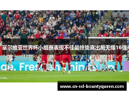 塞尔维亚世界杯小组赛表现不佳最终垫底出局无缘16强