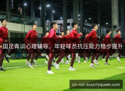 国足青训心理辅导，年轻球员抗压能力稳步提升
