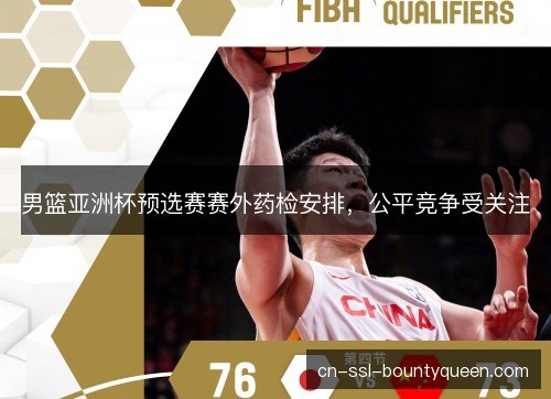 男篮亚洲杯预选赛赛外药检安排,公平竞争受关注 男篮亚洲杯预选赛赛外药检安排,公平竞争受关注